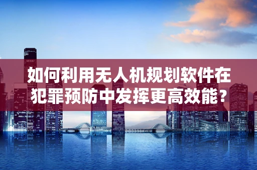 如何利用无人机规划软件在犯罪预防中发挥更高效能？