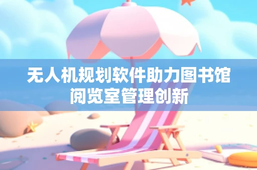 无人机规划软件助力图书馆阅览室管理创新