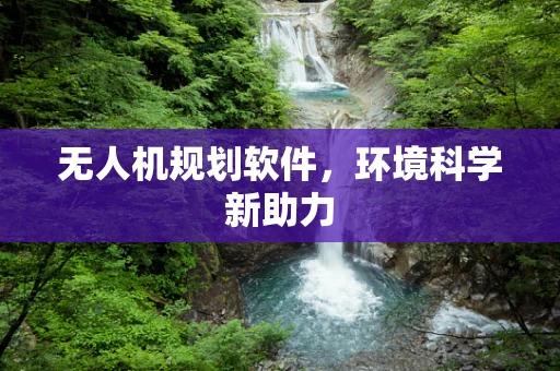 无人机规划软件，环境科学新助力