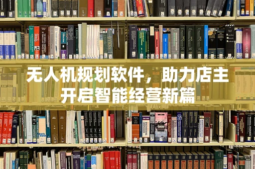 无人机规划软件，助力店主开启智能经营新篇