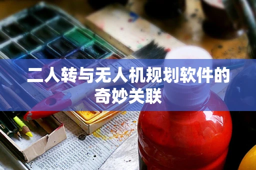 二人转与无人机规划软件的奇妙关联