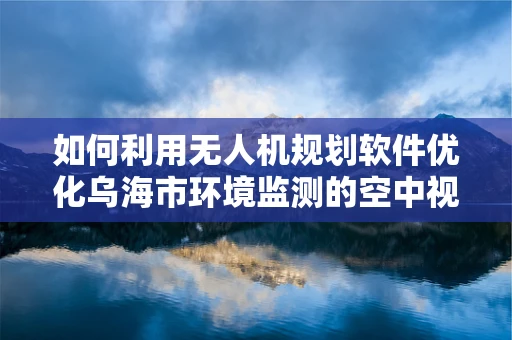 如何利用无人机规划软件优化乌海市环境监测的空中视角？