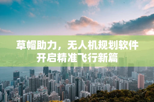 草帽助力，无人机规划软件开启精准飞行新篇