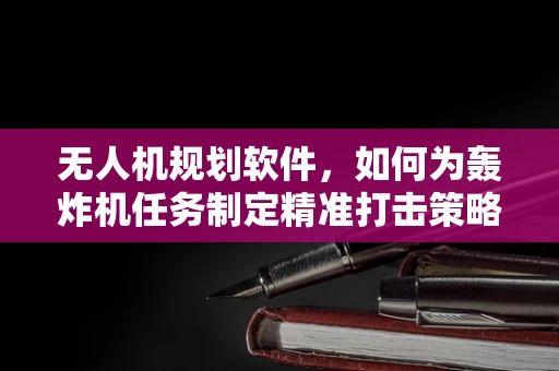 无人机规划软件，如何为轰炸机任务制定精准打击策略？