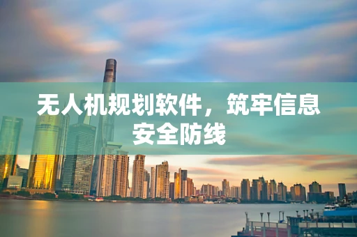 无人机规划软件，筑牢信息安全防线