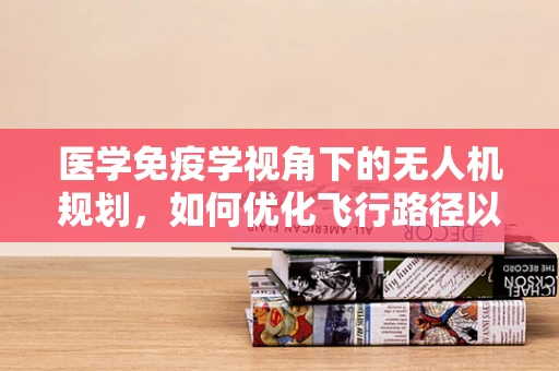 医学免疫学视角下的无人机规划，如何优化飞行路径以促进疾病监测？