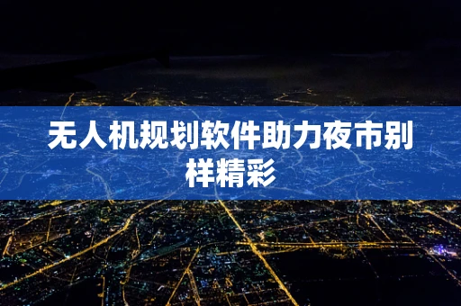 无人机规划软件助力夜市别样精彩