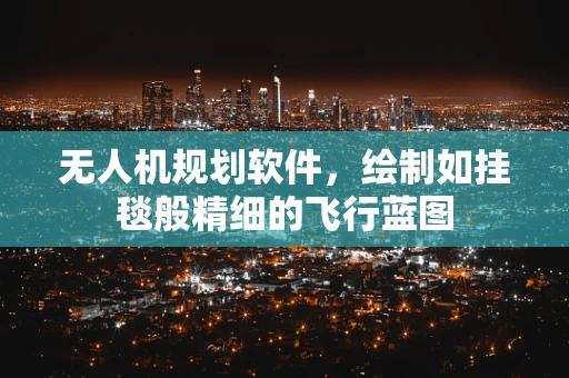 无人机规划软件，绘制如挂毯般精细的飞行蓝图