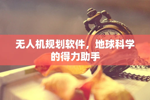 无人机规划软件，地球科学的得力助手