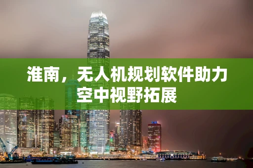淮南，无人机规划软件助力空中视野拓展