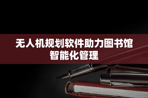 无人机规划软件助力图书馆智能化管理