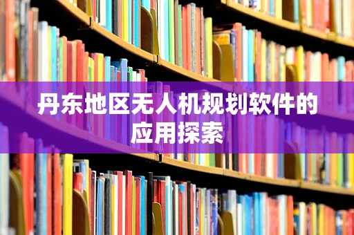 丹东地区无人机规划软件的应用探索