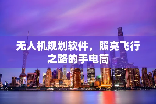 无人机规划软件，照亮飞行之路的手电筒