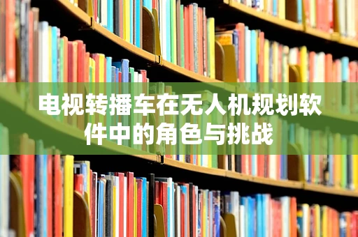 电视转播车在无人机规划软件中的角色与挑战