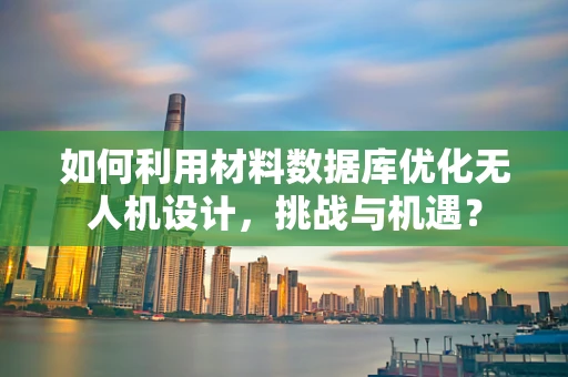 如何利用材料数据库优化无人机设计，挑战与机遇？