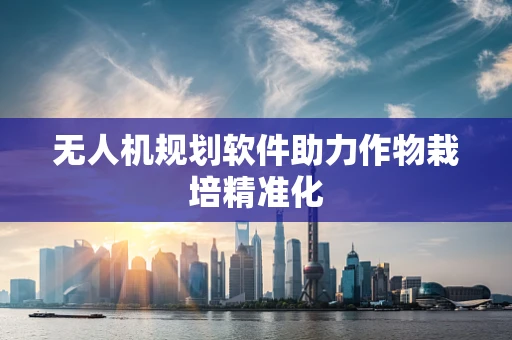 无人机规划软件助力作物栽培精准化