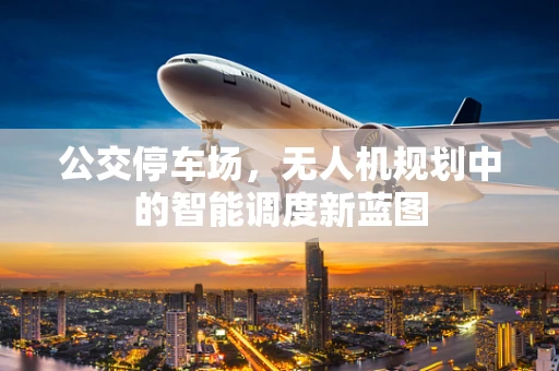 公交停车场，无人机规划中的智能调度新蓝图