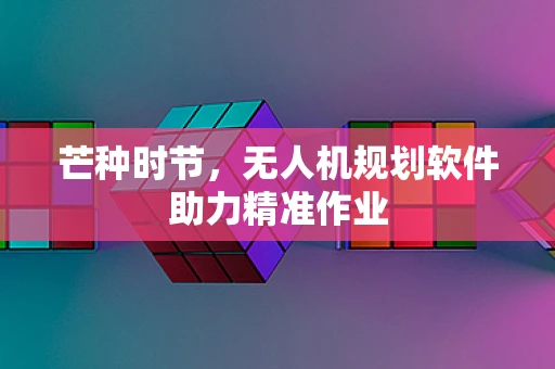 芒种时节，无人机规划软件助力精准作业
