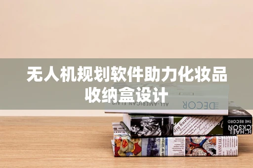 无人机规划软件助力化妆品收纳盒设计