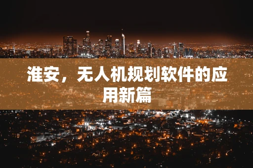 淮安，无人机规划软件的应用新篇