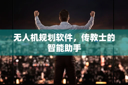 无人机规划软件，传教士的智能助手