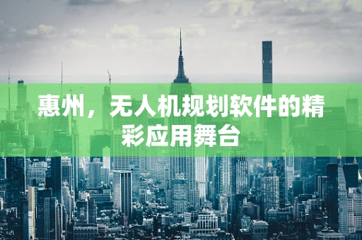 惠州，无人机规划软件的精彩应用舞台