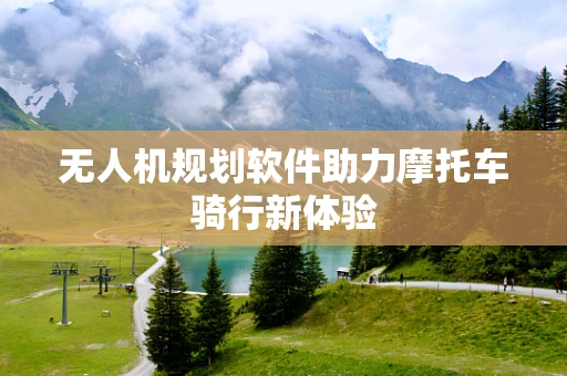 无人机规划软件助力摩托车骑行新体验