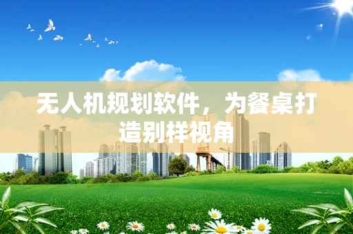 无人机规划软件，为餐桌打造别样视角