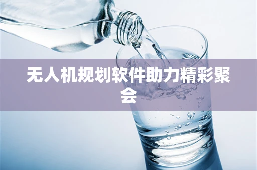 无人机规划软件助力精彩聚会