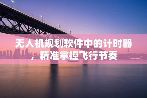无人机规划软件中的计时器，精准掌控飞行节奏