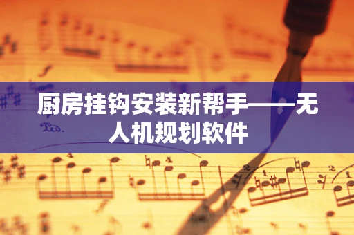 厨房挂钩安装新帮手——无人机规划软件