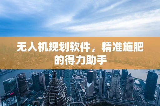 无人机规划软件，精准施肥的得力助手