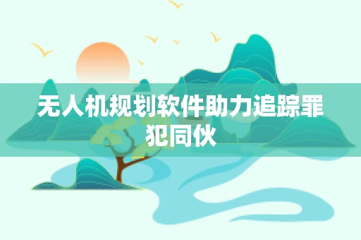 无人机规划软件助力追踪罪犯同伙