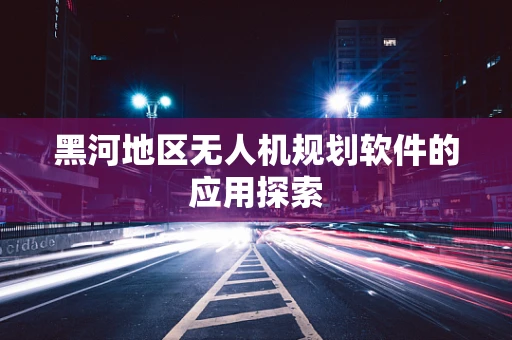 黑河地区无人机规划软件的应用探索