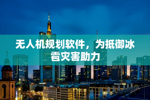 无人机规划软件，为抵御冰雹灾害助力