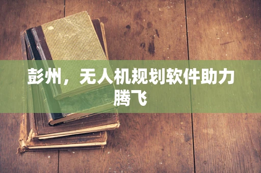 彭州，无人机规划软件助力腾飞