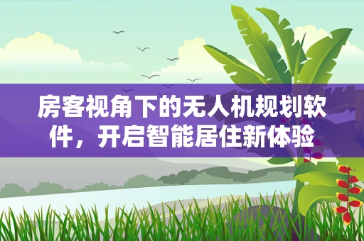 房客视角下的无人机规划软件，开启智能居住新体验