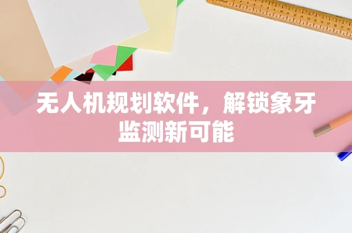 无人机规划软件，解锁象牙监测新可能