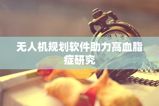无人机规划软件助力高血脂症研究