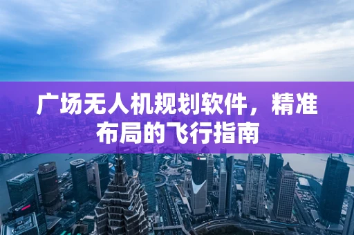 广场无人机规划软件，精准布局的飞行指南