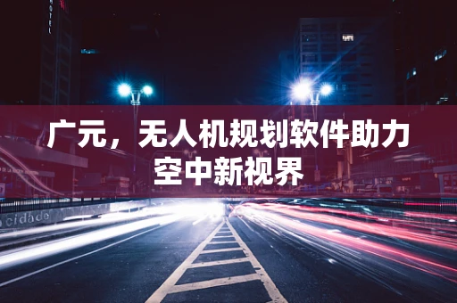 广元，无人机规划软件助力空中新视界
