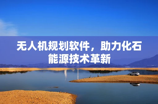 无人机规划软件，助力化石能源技术革新