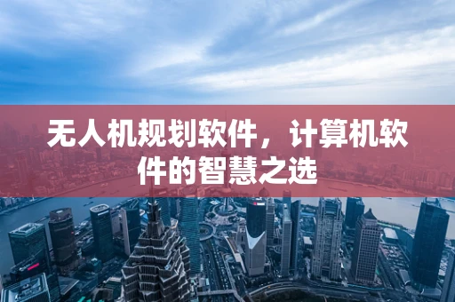 无人机规划软件，计算机软件的智慧之选
