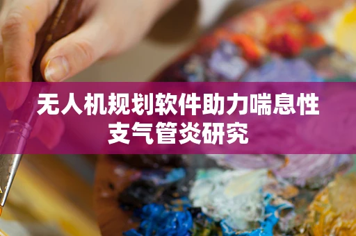 无人机规划软件助力喘息性支气管炎研究