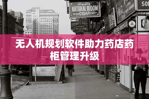 无人机规划软件助力药店药柜管理升级