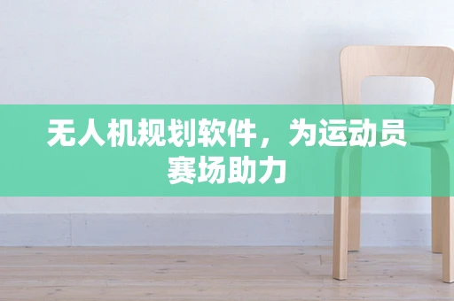 无人机规划软件，为运动员赛场助力