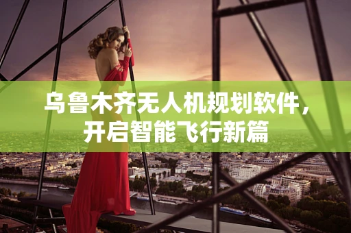 乌鲁木齐无人机规划软件，开启智能飞行新篇