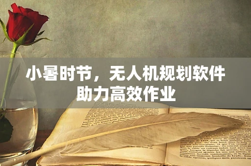 小暑时节，无人机规划软件助力高效作业
