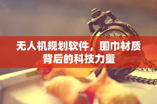 无人机规划软件，围巾材质背后的科技力量