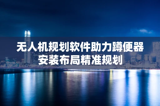 无人机规划软件助力蹲便器安装布局精准规划